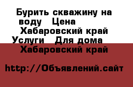 Бурить скважину на воду › Цена ­ 2 000 - Хабаровский край Услуги » Для дома   . Хабаровский край